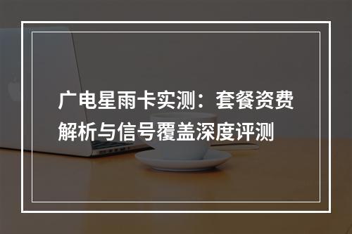 广电星雨卡实测：套餐资费解析与信号覆盖深度评测