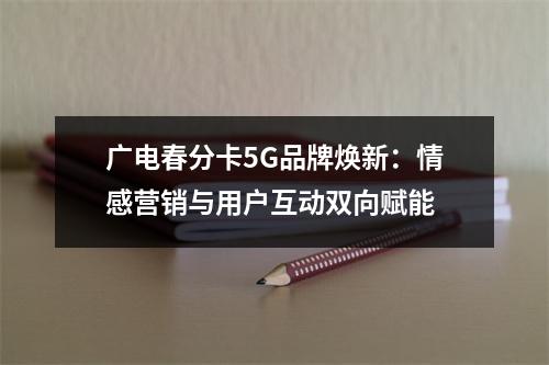 广电春分卡5G品牌焕新：情感营销与用户互动双向赋能