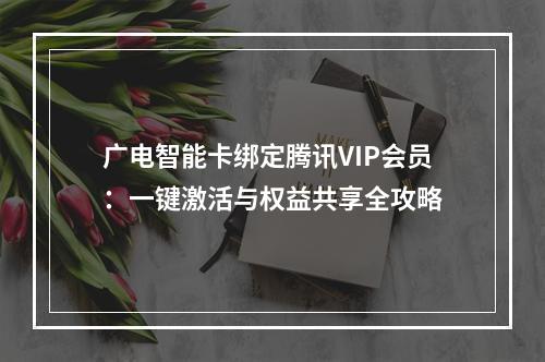 广电智能卡绑定腾讯VIP会员：一键激活与权益共享全攻略