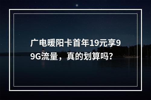 广电暖阳卡首年19元享99G流量，真的划算吗？