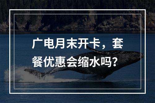 广电月末开卡，套餐优惠会缩水吗？
