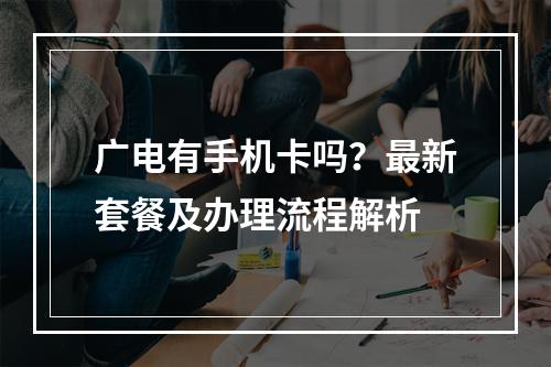广电有手机卡吗？最新套餐及办理流程解析