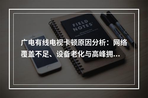 广电有线电视卡顿原因分析：网络覆盖不足、设备老化与高峰拥堵