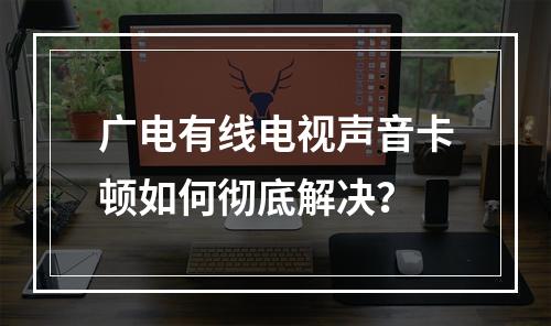 广电有线电视声音卡顿如何彻底解决？
