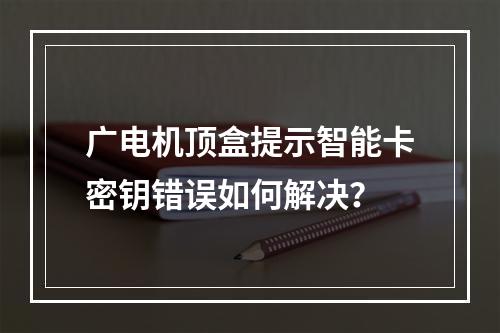 广电机顶盒提示智能卡密钥错误如何解决？