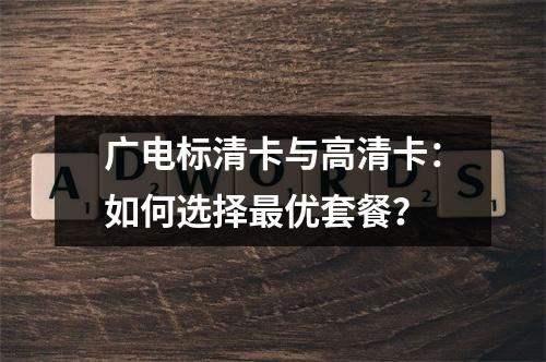 广电标清卡与高清卡：如何选择最优套餐？