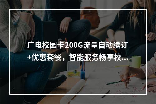 广电校园卡200G流量自动续订+优惠套餐，智能服务畅享校园