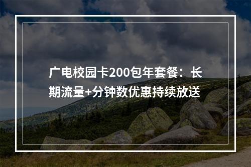 广电校园卡200包年套餐：长期流量+分钟数优惠持续放送