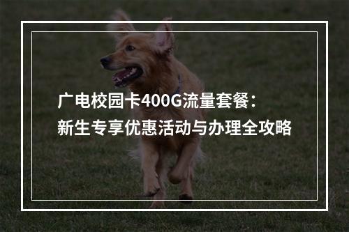 广电校园卡400G流量套餐：新生专享优惠活动与办理全攻略