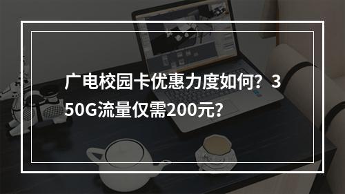 广电校园卡优惠力度如何？350G流量仅需200元？