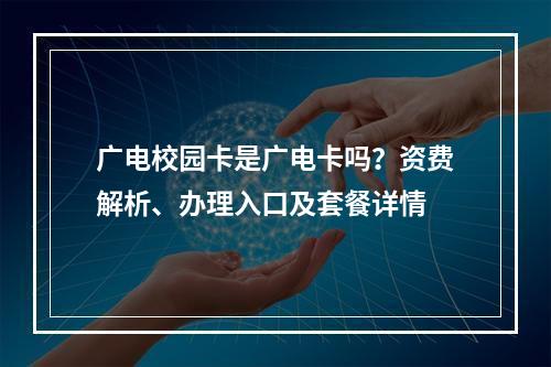 广电校园卡是广电卡吗？资费解析、办理入口及套餐详情