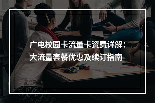 广电校园卡流量卡资费详解：大流量套餐优惠及续订指南