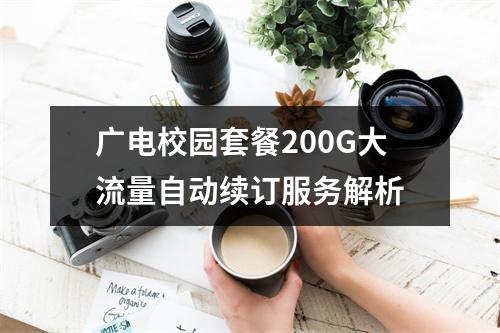 广电校园套餐200G大流量自动续订服务解析