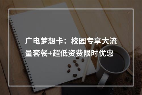广电梦想卡：校园专享大流量套餐+超低资费限时优惠