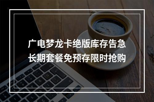 广电梦龙卡绝版库存告急长期套餐免预存限时抢购
