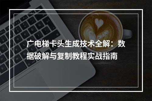 广电梯卡头生成技术全解：数据破解与复制教程实战指南
