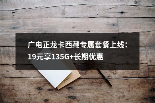 广电正龙卡西藏专属套餐上线：19元享135G+长期优惠