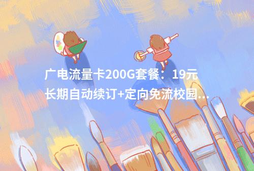 广电流量卡200G套餐：19元长期自动续订+定向免流校园专享
