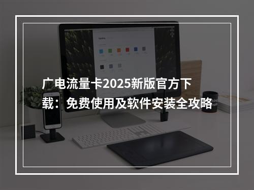 广电流量卡2025新版官方下载：免费使用及软件安装全攻略