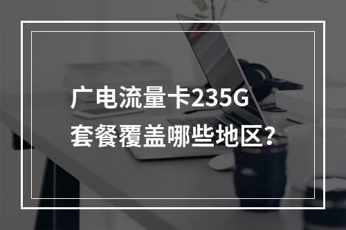 广电流量卡235G套餐覆盖哪些地区？