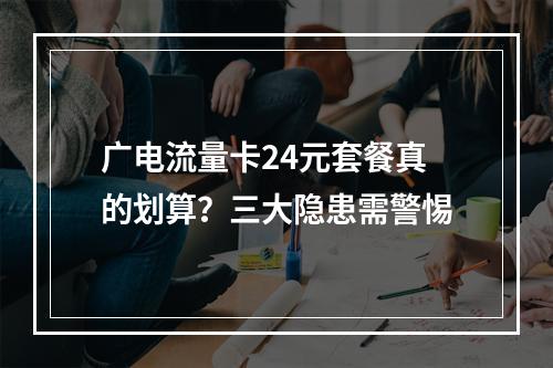 广电流量卡24元套餐真的划算？三大隐患需警惕