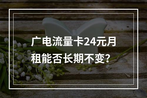 广电流量卡24元月租能否长期不变？
