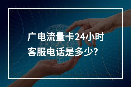 广电流量卡24小时客服电话是多少？