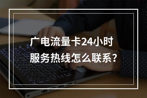 广电流量卡24小时服务热线怎么联系？
