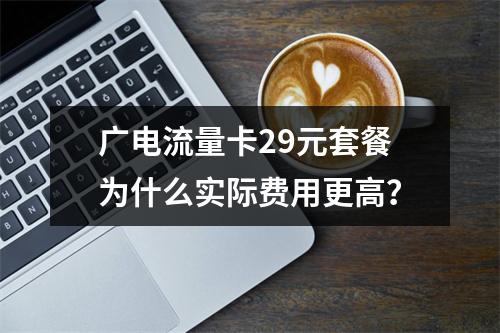 广电流量卡29元套餐为什么实际费用更高？