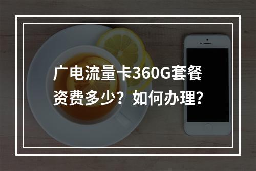 广电流量卡360G套餐资费多少？如何办理？