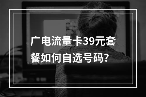 广电流量卡39元套餐如何自选号码？
