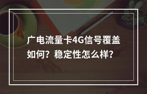 广电流量卡4G信号覆盖如何？稳定性怎么样？