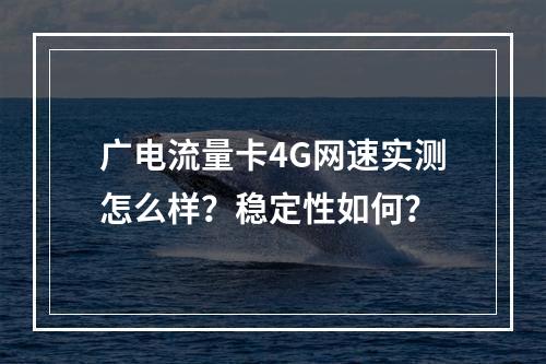 广电流量卡4G网速实测怎么样？稳定性如何？