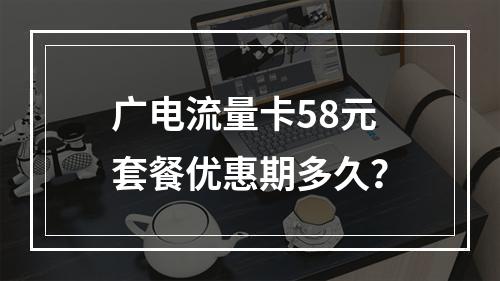 广电流量卡58元套餐优惠期多久？
