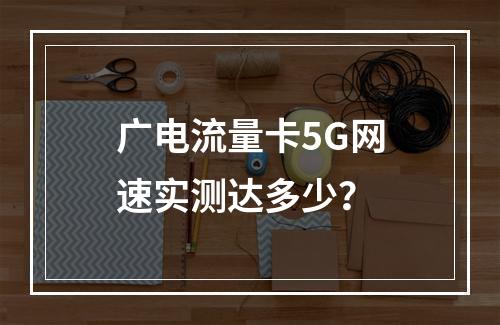 广电流量卡5G网速实测达多少？