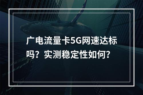 广电流量卡5G网速达标吗？实测稳定性如何？