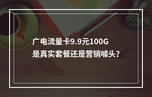 广电流量卡9.9元100G是真实套餐还是营销噱头？