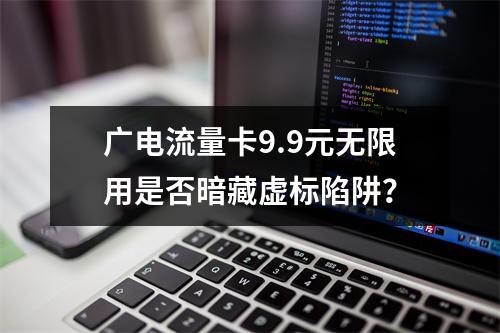 广电流量卡9.9元无限用是否暗藏虚标陷阱？