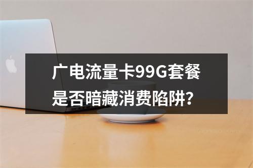 广电流量卡99G套餐是否暗藏消费陷阱？