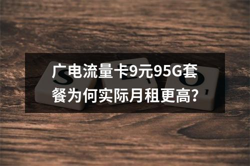 广电流量卡9元95G套餐为何实际月租更高？