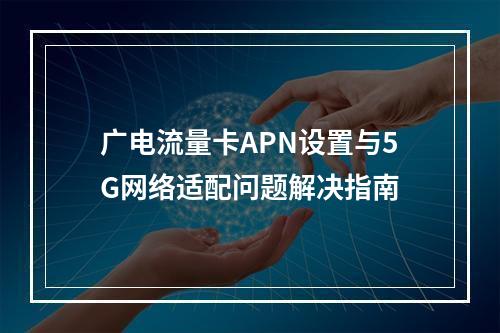 广电流量卡APN设置与5G网络适配问题解决指南