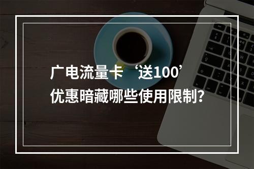 广电流量卡‘送100’优惠暗藏哪些使用限制？