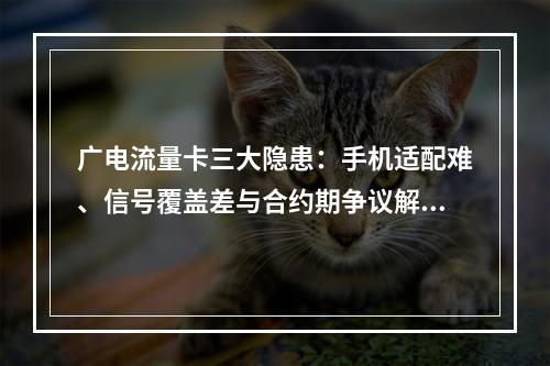 广电流量卡三大隐患：手机适配难、信号覆盖差与合约期争议解析