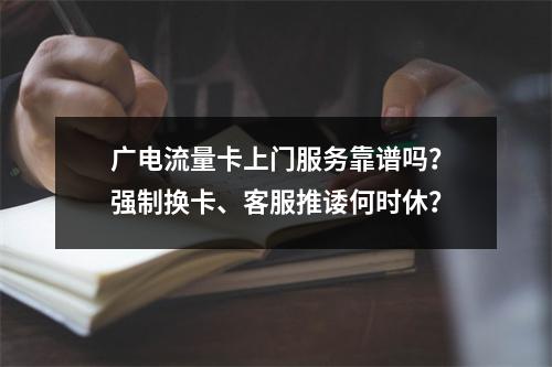广电流量卡上门服务靠谱吗？强制换卡、客服推诿何时休？