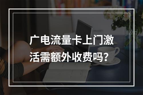 广电流量卡上门激活需额外收费吗？