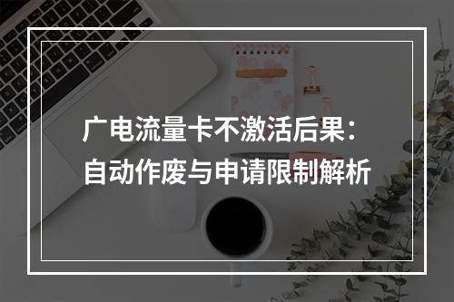广电流量卡不激活后果：自动作废与申请限制解析