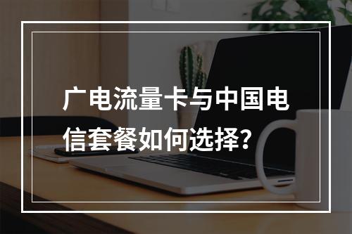 广电流量卡与中国电信套餐如何选择？
