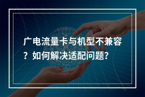 广电流量卡与机型不兼容？如何解决适配问题？