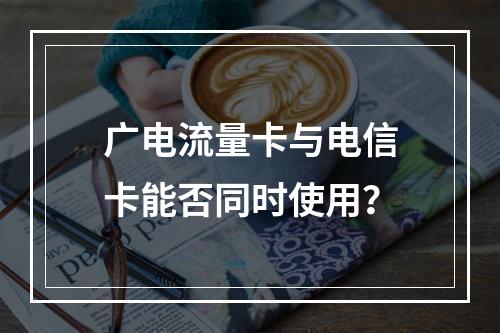 广电流量卡与电信卡能否同时使用？
