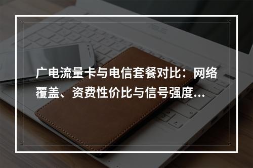 广电流量卡与电信套餐对比：网络覆盖、资费性价比与信号强度哪家强